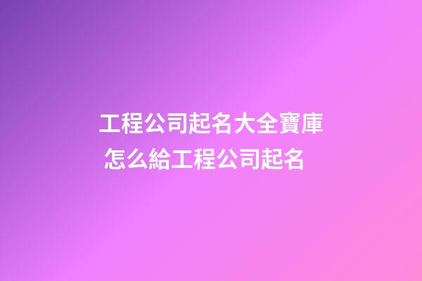 工程公司起名大全寶庫 怎么給工程公司起名-第1張-公司起名-玄機派